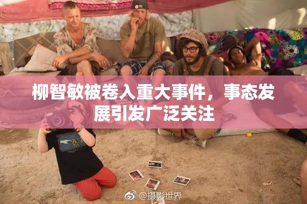 柳智敏被卷入重大事件，事态发展引发广泛关注