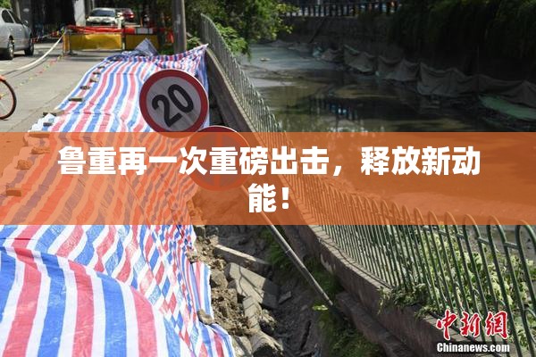 鲁重再一次重磅出击，释放新动能！