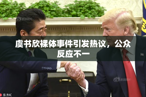 虞书欣裸体事件引发热议，公众反应不一