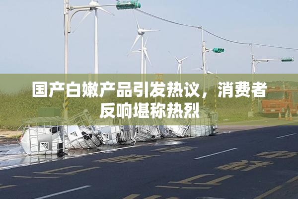国产白嫩产品引发热议，消费者反响堪称热烈