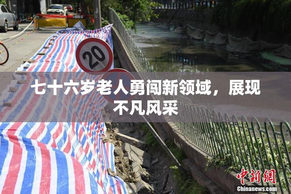 七十六岁老人勇闯新领域，展现不凡风采