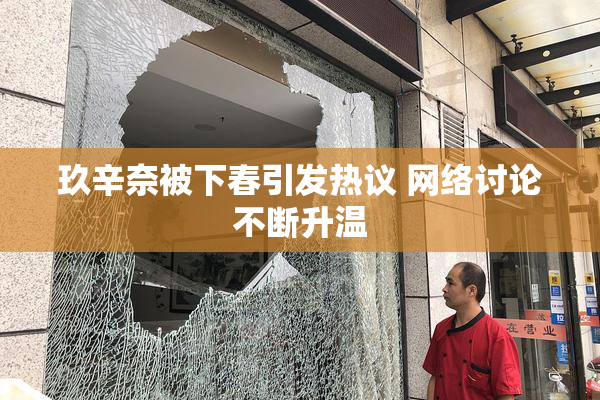 玖辛奈被下春引发热议 网络讨论不断升温
