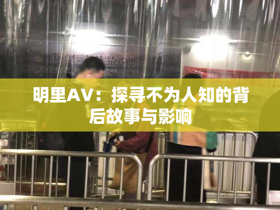 明里AV：探寻不为人知的背后故事与影响