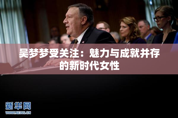 吴梦梦受关注：魅力与成就并存的新时代女性