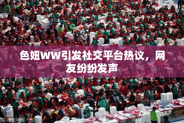 色妞WW引发社交平台热议，网友纷纷发声