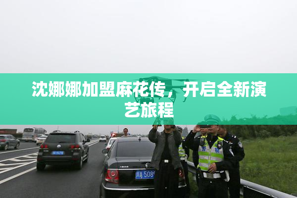 沈娜娜加盟麻花传，开启全新演艺旅程