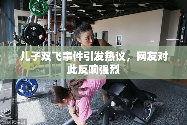 儿子双飞事件引发热议，网友对此反响强烈