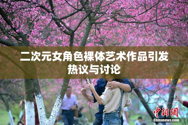 二次元女角色裸体艺术作品引发热议与讨论