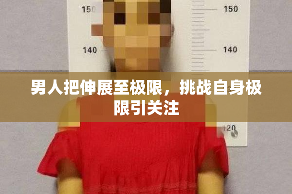 男人把伸展至极限，挑战自身极限引关注