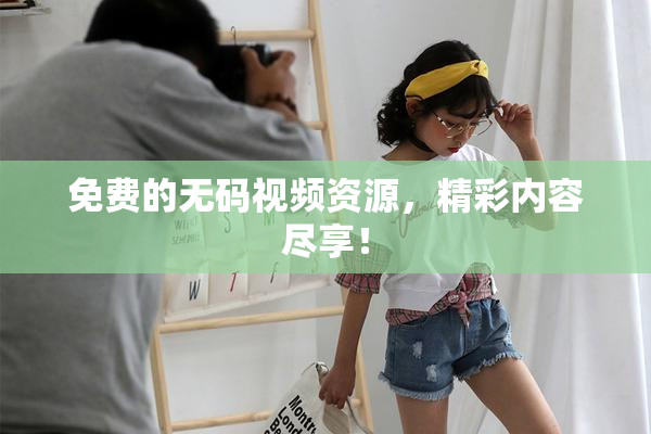 免费的无码视频资源，精彩内容尽享！