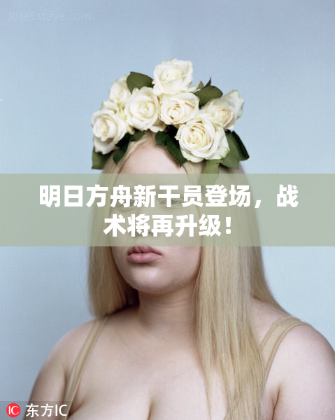 明日方舟新干员登场，战术将再升级！