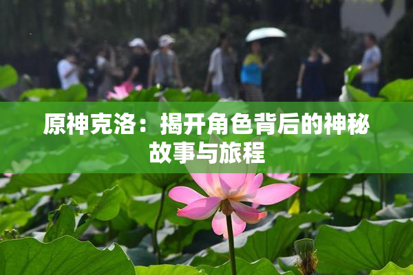 原神克洛：揭开角色背后的神秘故事与旅程