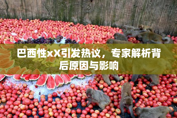 巴西性xX引发热议，专家解析背后原因与影响