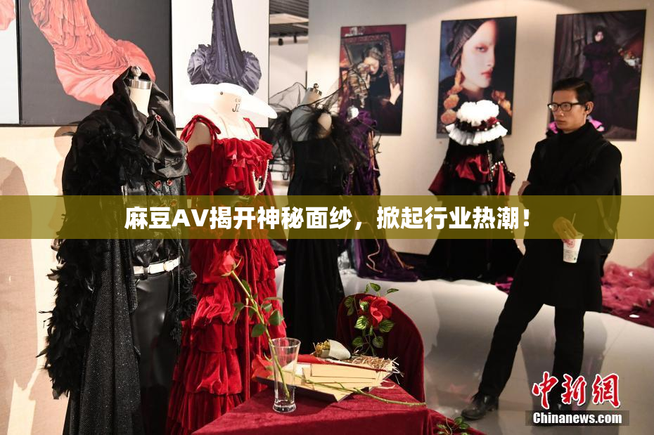 麻豆AV揭开神秘面纱，掀起行业热潮！