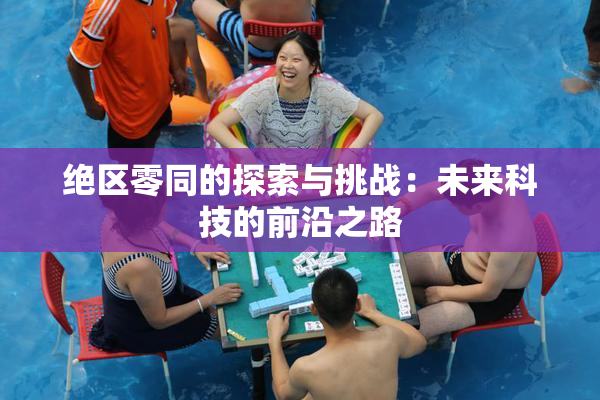 绝区零同的探索与挑战：未来科技的前沿之路