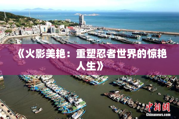 《火影美艳：重塑忍者世界的惊艳人生》