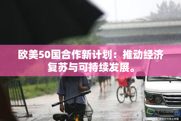 欧美50国合作新计划：推动经济复苏与可持续发展。