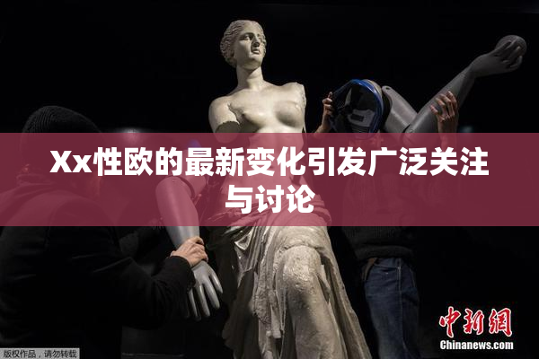 Xx性欧的最新变化引发广泛关注与讨论