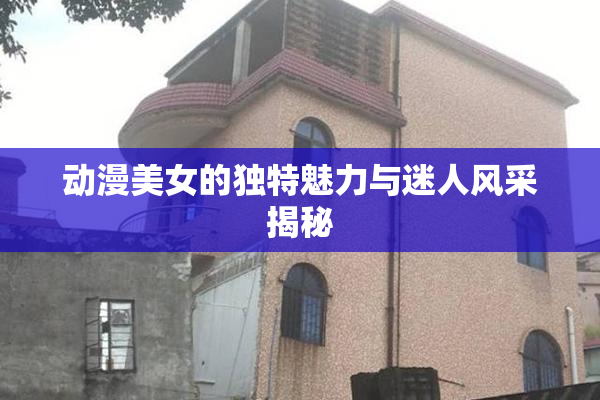 动漫美女的独特魅力与迷人风采揭秘