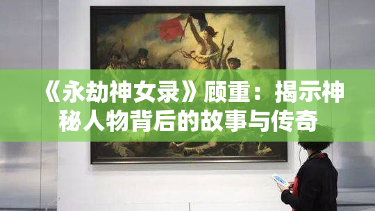 《永劫神女录》顾重：揭示神秘人物背后的故事与传奇