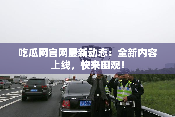 吃瓜网官网最新动态：全新内容上线，快来围观！