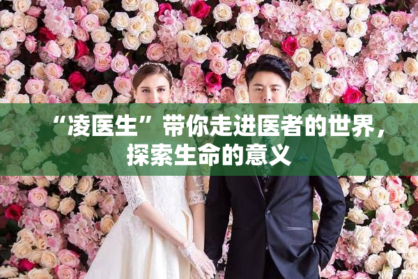 “凌医生”带你走进医者的世界，探索生命的意义