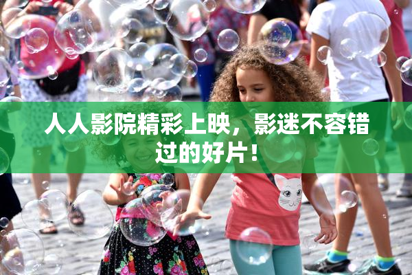 人人影院精彩上映，影迷不容错过的好片！