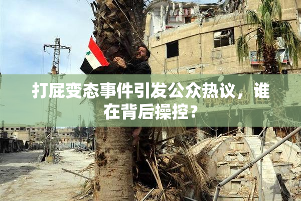 打屁变态事件引发公众热议，谁在背后操控？