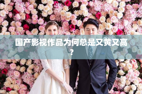 国产影视作品为何总是又黄又高？