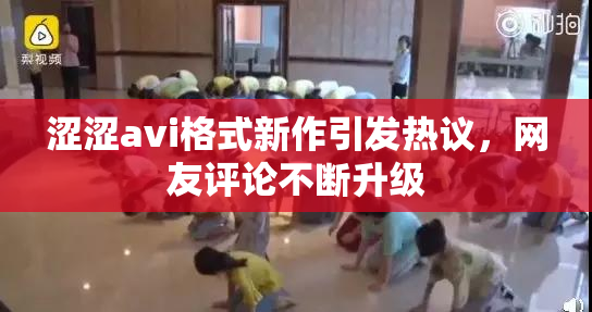涩涩avi格式新作引发热议，网友评论不断升级
