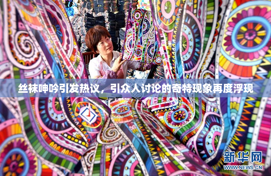 丝袜呻吟引发热议，引众人讨论的奇特现象再度浮现