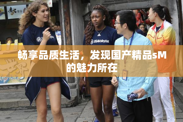 畅享品质生活，发现国产精品sM的魅力所在