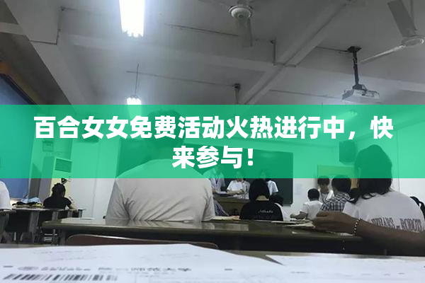 百合女女免费活动火热进行中，快来参与！