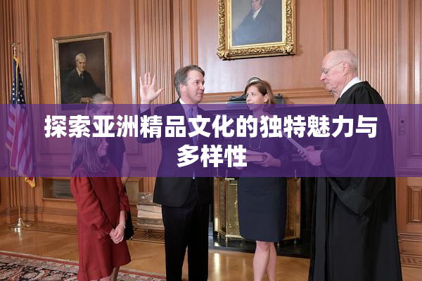 探索亚洲精品文化的独特魅力与多样性
