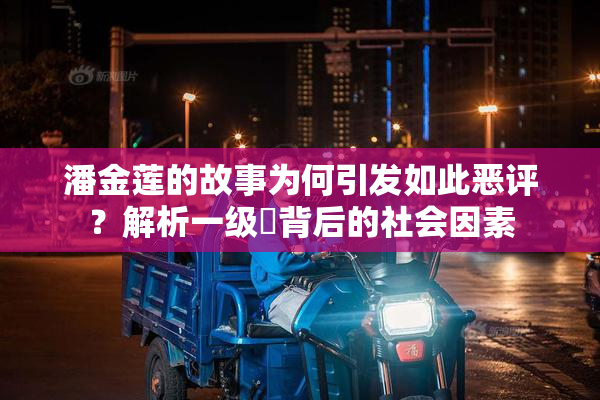 潘金莲的故事为何引发如此恶评？解析一级婬背后的社会因素