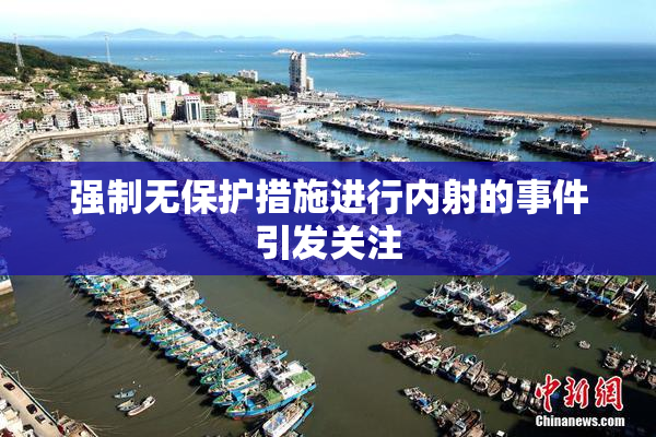 强制无保护措施进行内射的事件引发关注