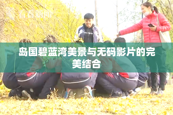 岛国碧蓝湾美景与无码影片的完美结合
