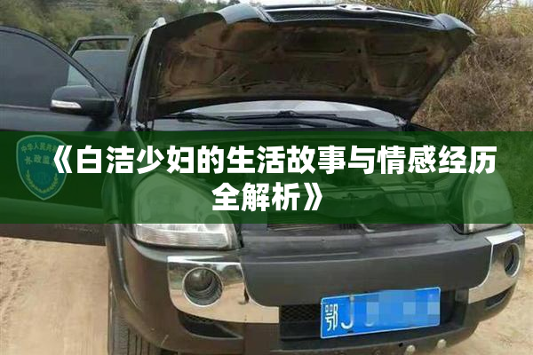 《白洁少妇的生活故事与情感经历全解析》