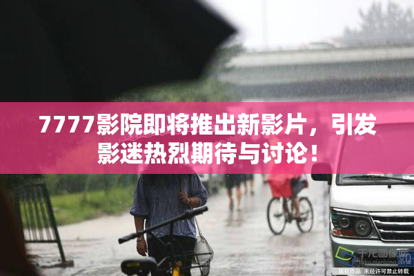 7777影院即将推出新影片，引发影迷热烈期待与讨论！