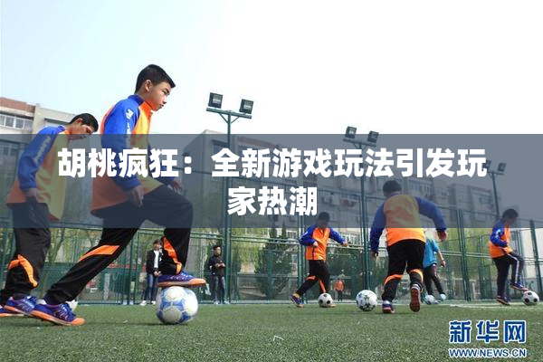 胡桃疯狂：全新游戏玩法引发玩家热潮