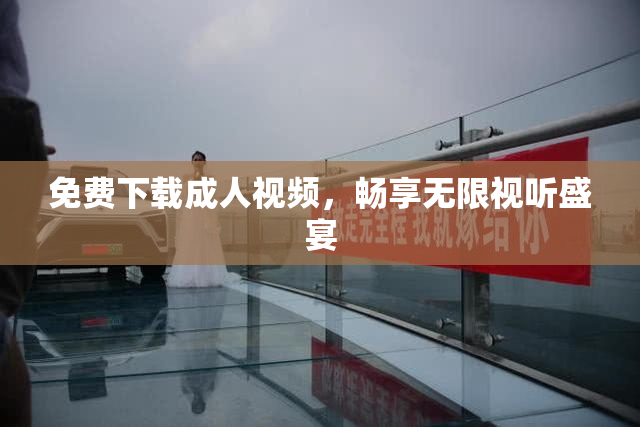 免费下载成人视频，畅享无限视听盛宴