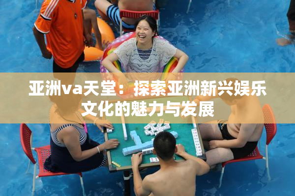 亚洲va天堂：探索亚洲新兴娱乐文化的魅力与发展