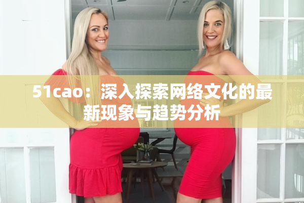 51cao：深入探索网络文化的最新现象与趋势分析
