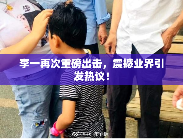 李一再次重磅出击，震撼业界引发热议！