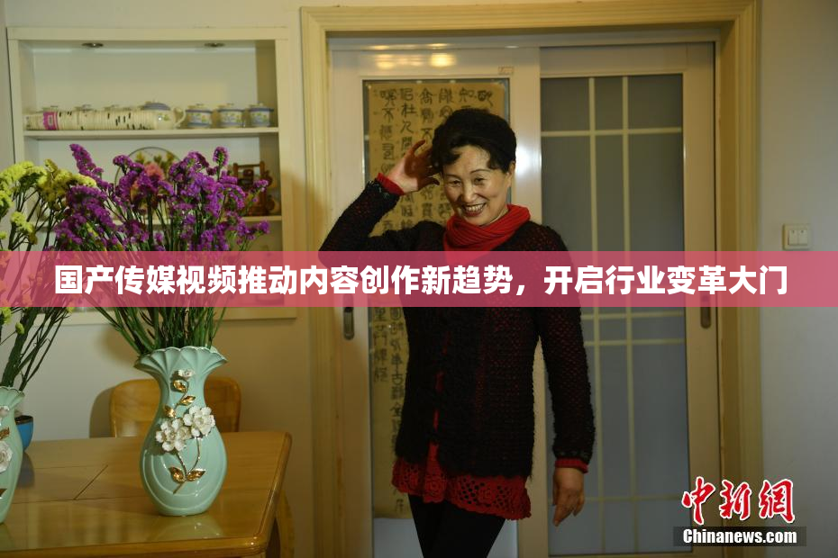 国产传媒视频推动内容创作新趋势，开启行业变革大门