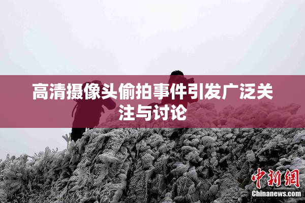 高清摄像头偷拍事件引发广泛关注与讨论