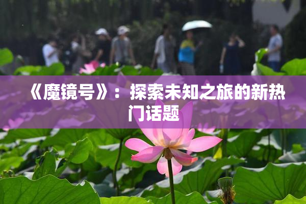 《魔镜号》：探索未知之旅的新热门话题