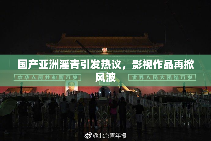 国产亚洲淫青引发热议，影视作品再掀风波