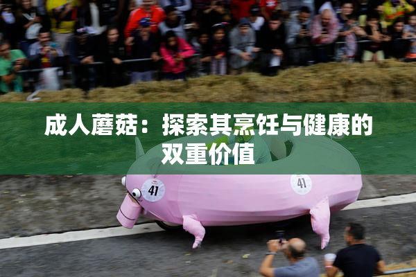 成人蘑菇：探索其烹饪与健康的双重价值