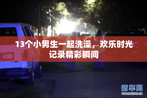 13个小男生一起洗澡，欢乐时光记录精彩瞬间